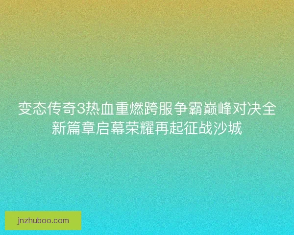 变态传奇3热血重燃跨服争霸巅峰对决全新篇章启幕荣耀再起征战沙城
